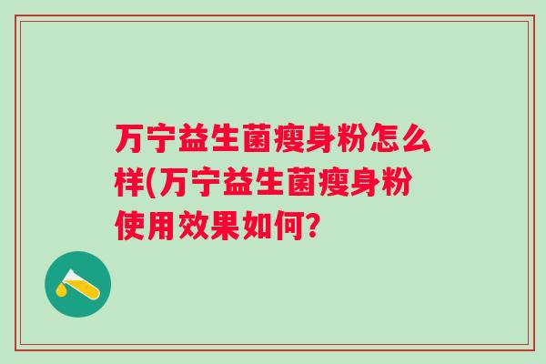 万宁益生菌瘦身粉怎么样(万宁益生菌瘦身粉使用效果如何? 万宁益生菌瘦身粉怎么样(万宁益生菌瘦身粉使用效果如何?