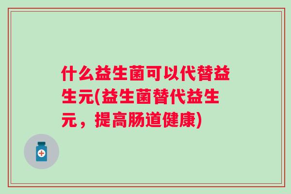 什么益生菌可以代替益生元(益生菌替代益生元,提高肠道健康) 什么益生菌可以代替益生元(益生菌替代益生元,提高肠道健康)