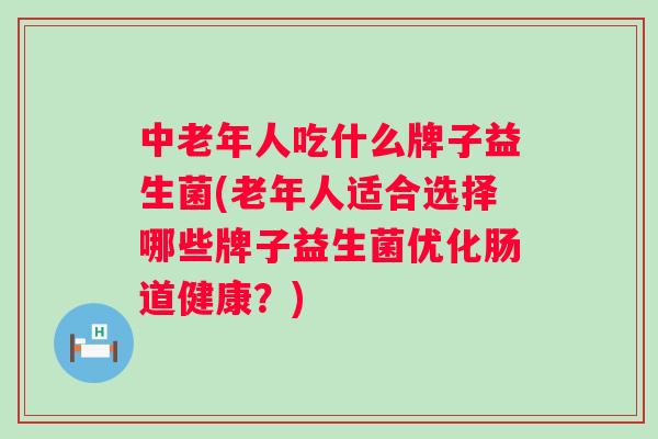 中老年人吃什么牌子益生菌(老年人适合选择哪些牌子益生菌优化肠道健康?) 中老年人吃什么牌子益生菌(老年人适合选择哪些牌子益生菌优化肠道健康?)