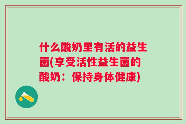 什么酸奶里有活的益生菌(享受活性益生菌的酸奶:保持身体健康) 什么酸奶里有活的益生菌(享受活性益生菌的酸奶:保持身体健康)