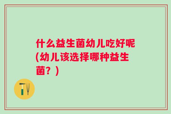 什么益生菌幼儿吃好呢(幼儿该选择哪种益生菌?) 什么益生菌幼儿吃好呢(幼儿该选择哪种益生菌?)