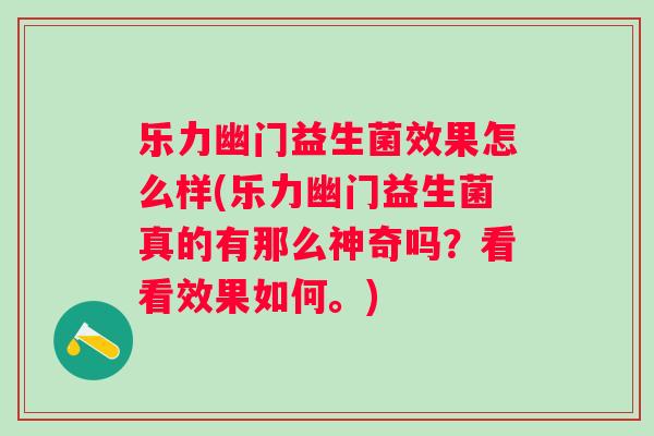乐力幽门益生菌效果怎么样(乐力幽门益生菌真的有那么神奇吗?看看效果如何。) 乐力幽门益生菌效果怎么样(乐力幽门益生菌真的有那么神奇吗?看看效果如何。)