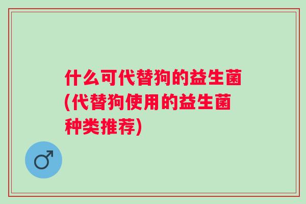 什么可代替狗的益生菌(代替狗使用的益生菌种类推荐) 什么可代替狗的益生菌(代替狗使用的益生菌种类推荐)