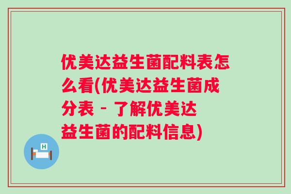 优美达益生菌配料表怎么看(优美达益生菌成分表 - 了解优美达益生菌的配料信息) 优美达益生菌配料表怎么看(优美达益生菌成分表 - 了解优美达益生菌的配料信息)