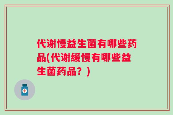 代谢慢益生菌有哪些药品(代谢缓慢有哪些益生菌药品?) 代谢慢益生菌有哪些药品(代谢缓慢有哪些益生菌药品?)