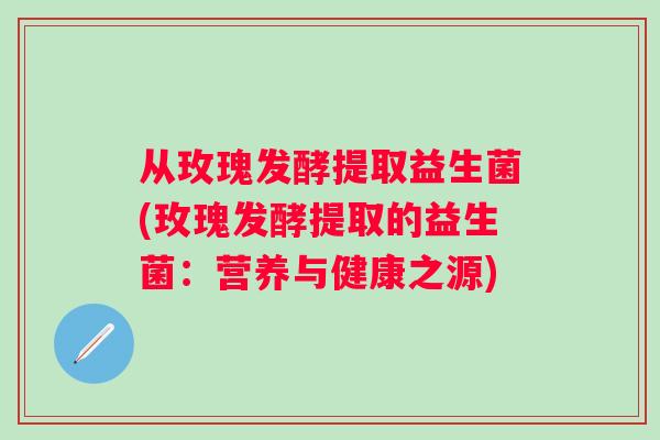 从玫瑰发酵提取益生菌(玫瑰发酵提取的益生菌:营养与健康之源) 从玫瑰发酵提取益生菌(玫瑰发酵提取的益生菌:营养与健康之源)