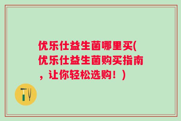 优乐仕益生菌哪里买(优乐仕益生菌购买指南，让你轻松选购！)