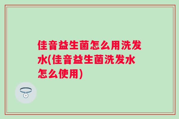 佳音益生菌怎么用洗发水(佳音益生菌洗发水怎么使用)