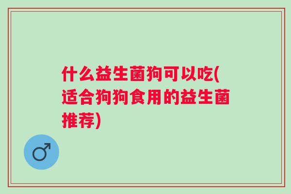 什么益生菌狗可以吃(适合狗狗食用的益生菌推荐) 什么益生菌狗可以吃(适合狗狗食用的益生菌推荐)