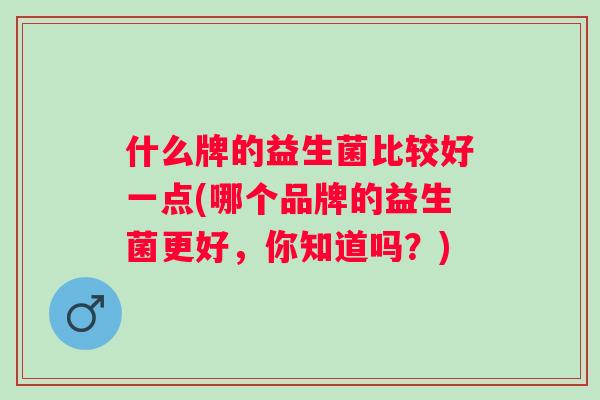 什么牌的益生菌比较好一点(哪个品牌的益生菌更好,你知道吗?) 什么牌的益生菌比较好一点(哪个品牌的益生菌更好,你知道吗?)
