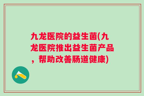 九龙医院的益生菌(九龙医院推出益生菌产品，帮助改善肠道健康)