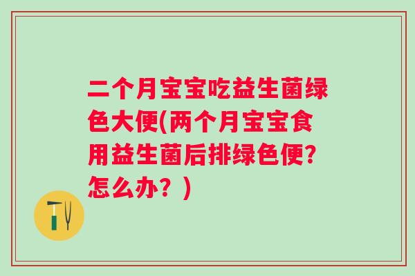 二个月宝宝吃益生菌绿色大便(两个月宝宝食用益生菌后排绿色便?怎么办?) 二个月宝宝吃益生菌绿色大便(两个月宝宝食用益生菌后排绿色便?怎么办?)