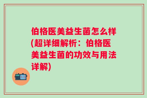 伯格医美益生菌怎么样(超详细解析:伯格医美益生菌的功效与用法详解) 伯格医美益生菌怎么样(超详细解析:伯格医美益生菌的功效与用法详解)