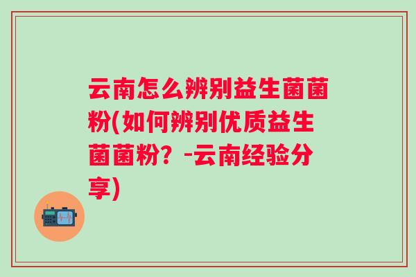 云南怎么辨别益生菌菌粉(如何辨别优质益生菌菌粉?-云南经验分享) 云南怎么辨别益生菌菌粉(如何辨别优质益生菌菌粉?-云南经验分享)