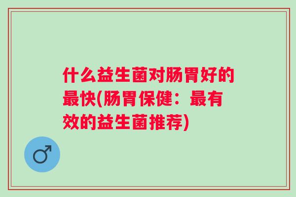 什么益生菌对肠胃好的快(肠胃保健：有效的益生菌推荐)