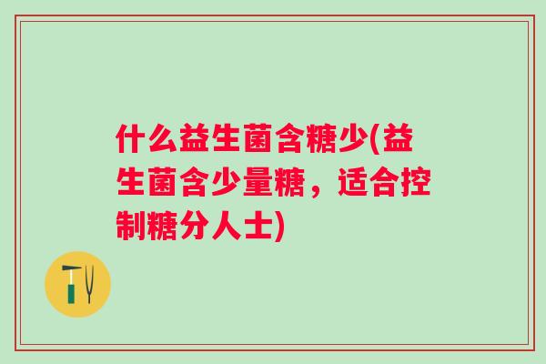 什么益生菌含糖少(益生菌含少量糖,适合控制糖分人士) 什么益生菌含糖少(益生菌含少量糖,适合控制糖分人士)