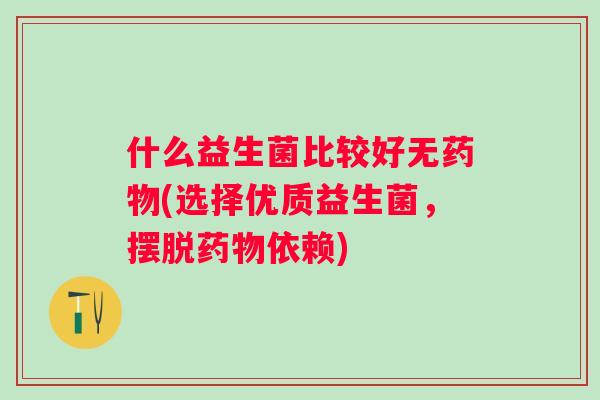 什么益生菌比较好无(选择优质益生菌，摆脱依赖)