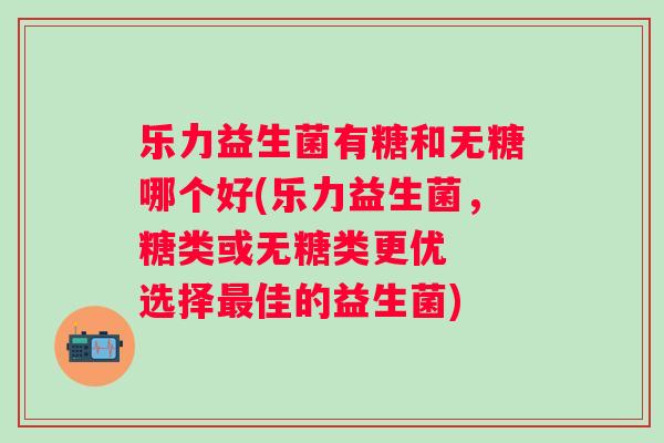 乐力益生菌有糖和无糖哪个好(乐力益生菌,糖类或无糖类更优 选择佳的益生菌) 乐力益生菌有糖和无糖哪个好(乐力益生菌,糖类或无糖类更优 选择佳的益生菌)