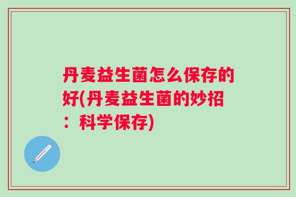 丹麦益生菌怎么保存的好(丹麦益生菌的妙招:科学保存) 丹麦益生菌怎么保存的好(丹麦益生菌的妙招:科学保存)