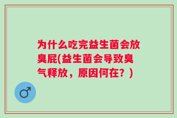 为什么吃完益生菌会放臭屁(益生菌会导致臭气释放,原因何在?) 为什么吃完益生菌会放臭屁(益生菌会导致臭气释放,原因何在?)