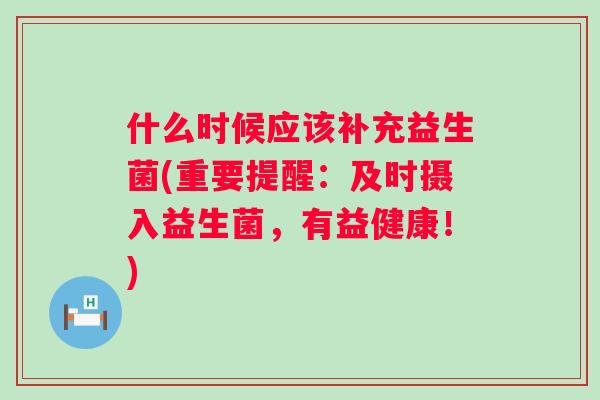 什么时候应该补充益生菌(重要提醒：及时摄入益生菌，有益健康！)