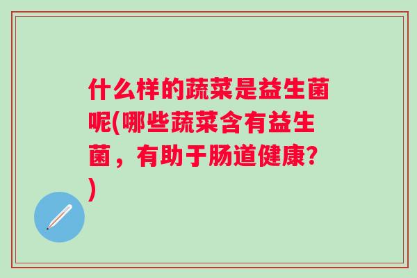 什么样的蔬菜是益生菌呢(哪些蔬菜含有益生菌，有助于肠道健康？)