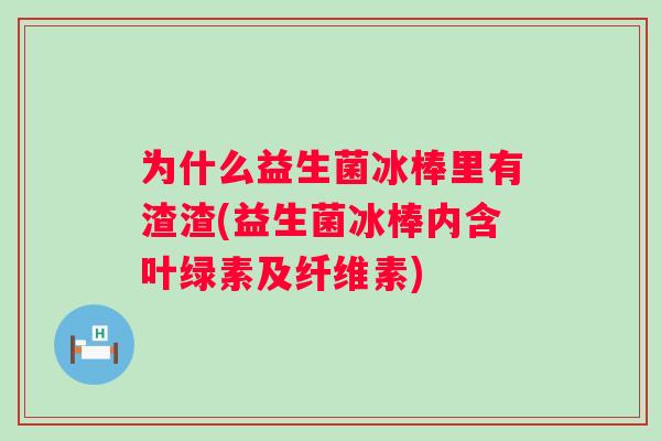 为什么益生菌冰棒里有渣渣(益生菌冰棒内含叶绿素及纤维素) 为什么益生菌冰棒里有渣渣(益生菌冰棒内含叶绿素及纤维素)