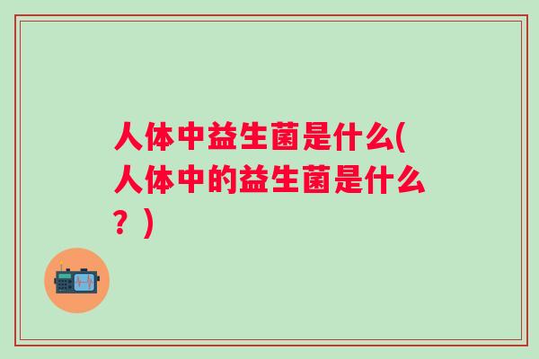 人体中益生菌是什么(人体中的益生菌是什么?) 人体中益生菌是什么(人体中的益生菌是什么?)