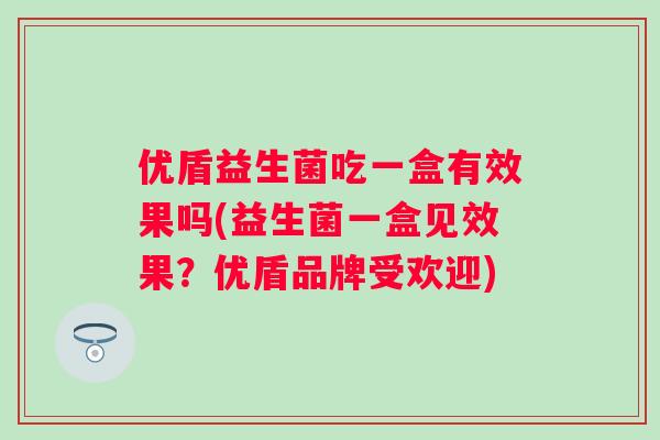 优盾益生菌吃一盒有效果吗(益生菌一盒见效果？优盾品牌受欢迎)