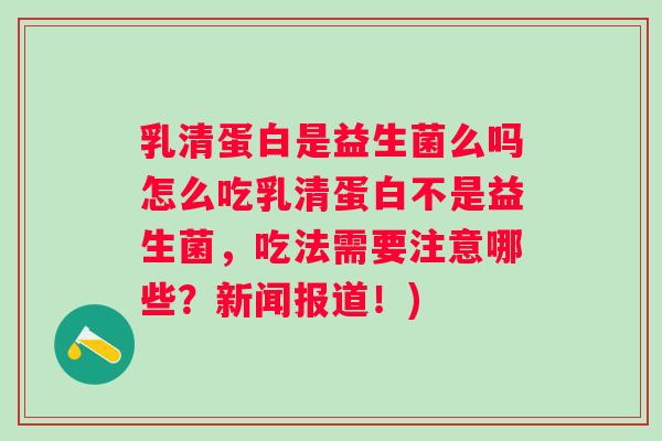 乳清蛋白是益生菌么吗怎么吃乳清蛋白不是益生菌，吃法需要注意哪些？新闻报道！)