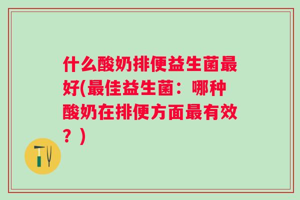什么酸奶排便益生菌好(佳益生菌:哪种酸奶在排便方面有效?) 什么酸奶排便益生菌好(佳益生菌:哪种酸奶在排便方面有效?)