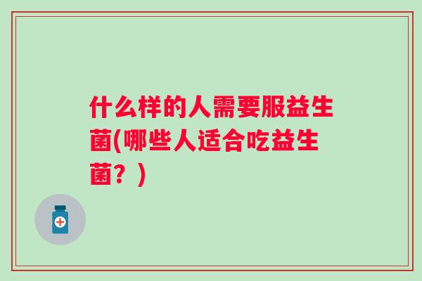 什么样的人需要服益生菌(哪些人适合吃益生菌?) 什么样的人需要服益生菌(哪些人适合吃益生菌?)