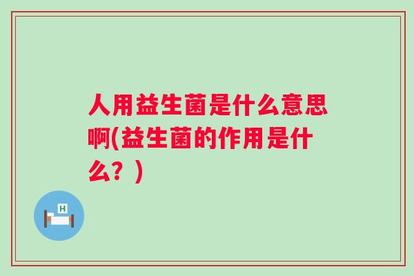 人用益生菌是什么意思啊(益生菌的作用是什么?) 人用益生菌是什么意思啊(益生菌的作用是什么?)