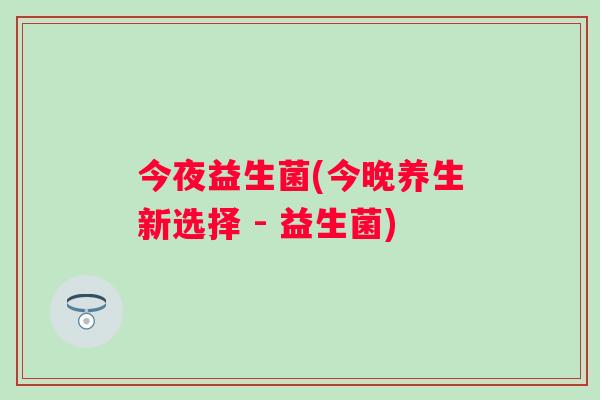 今夜益生菌(今晚养生新选择 - 益生菌) 今夜益生菌(今晚养生新选择 - 益生菌)