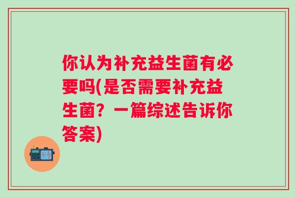 你认为补充益生菌有必要吗(是否需要补充益生菌?一篇综述告诉你答案) 你认为补充益生菌有必要吗(是否需要补充益生菌?一篇综述告诉你答案)