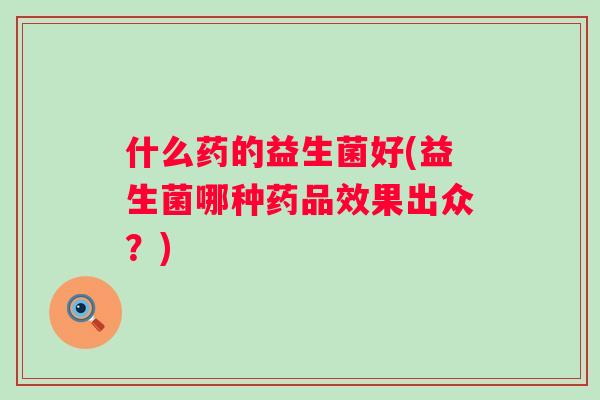 什么药的益生菌好(益生菌哪种药品效果出众？)