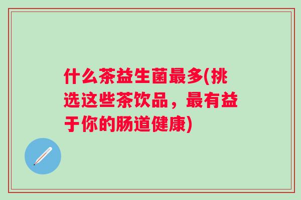 什么茶益生菌多(挑选这些茶饮品，有益于你的肠道健康)