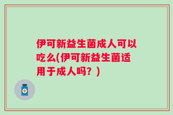 伊可新益生菌成人可以吃么(伊可新益生菌适用于成人吗?) 伊可新益生菌成人可以吃么(伊可新益生菌适用于成人吗?)