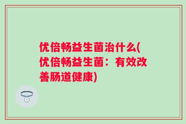 优倍畅益生菌什么(优倍畅益生菌:有效改善肠道健康) 优倍畅益生菌什么(优倍畅益生菌:有效改善肠道健康)