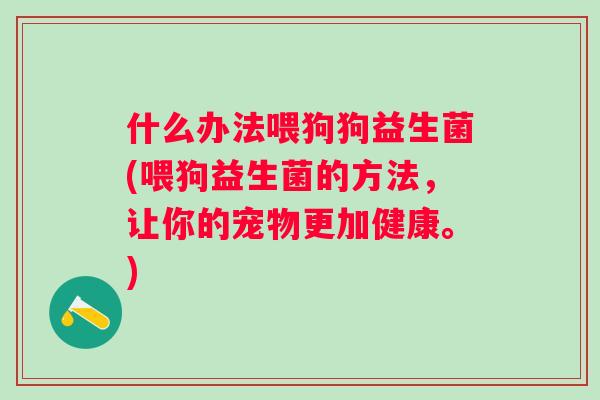 什么办法喂狗狗益生菌(喂狗益生菌的方法,让你的宠物更加健康。) 什么办法喂狗狗益生菌(喂狗益生菌的方法,让你的宠物更加健康。)