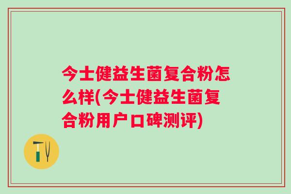 今士健益生菌复合粉怎么样(今士健益生菌复合粉用户口碑测评)
