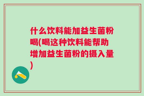 什么饮料能加益生菌粉喝(喝这种饮料能帮助增加益生菌粉的摄入量)