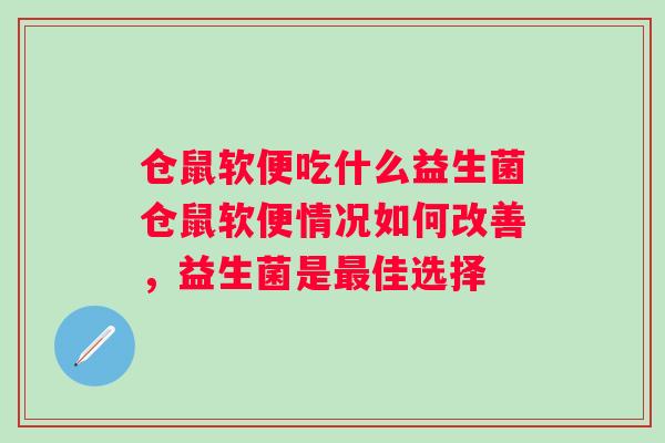 仓鼠软便吃什么益生菌仓鼠软便情况如何改善,益生菌是佳选择 仓鼠软便吃什么益生菌仓鼠软便情况如何改善,益生菌是佳选择