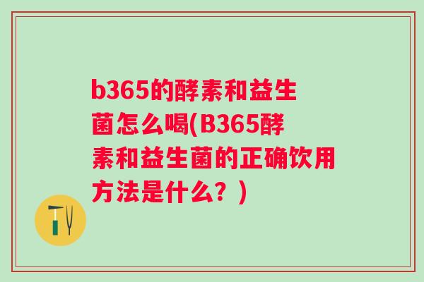 b365的酵素和益生菌怎么喝(B365酵素和益生菌的正确饮用方法是什么？)