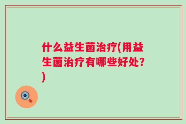 什么益生菌(用益生菌有哪些好处?) 什么益生菌(用益生菌有哪些好处?)