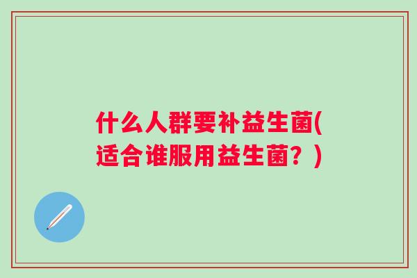 什么人群要补益生菌(适合谁服用益生菌？)