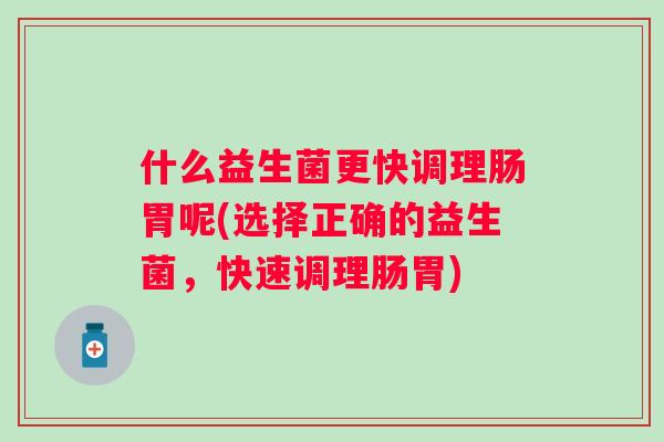 什么益生菌更快调理肠胃呢(选择正确的益生菌,快速调理肠胃) 什么益生菌更快调理肠胃呢(选择正确的益生菌,快速调理肠胃)