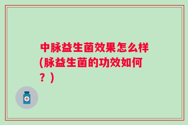 中脉益生菌效果怎么样(脉益生菌的功效如何？)