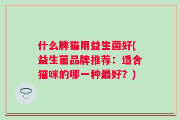 什么牌猫用益生菌好(益生菌品牌推荐:适合猫咪的哪一种好?) 什么牌猫用益生菌好(益生菌品牌推荐:适合猫咪的哪一种好?)