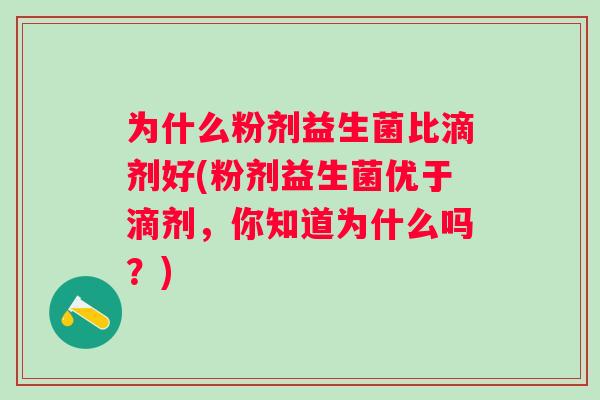 为什么粉剂益生菌比滴剂好(粉剂益生菌优于滴剂,你知道为什么吗?) 为什么粉剂益生菌比滴剂好(粉剂益生菌优于滴剂,你知道为什么吗?)
